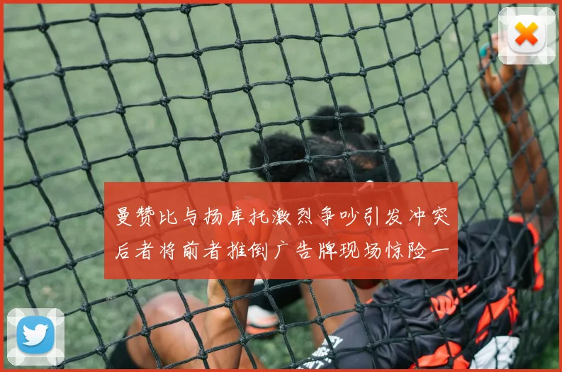 曼赞比与扬库托激烈争吵引发冲突后者将前者推倒广告牌现场惊险一幕