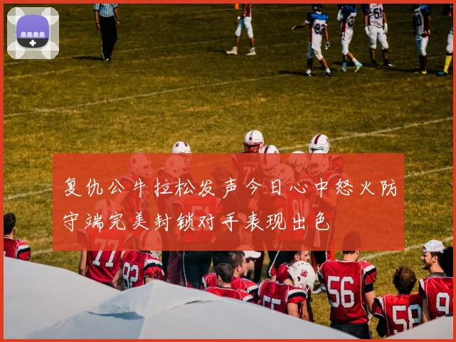 复仇公牛拉松发声今日心中怒火防守端完美封锁对手表现出色