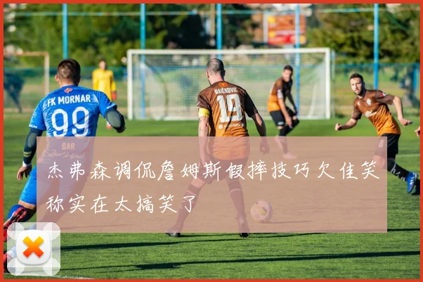 杰弗森调侃詹姆斯假摔技巧欠佳笑称实在太搞笑了