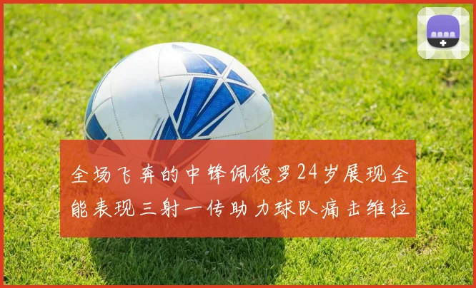 全场飞奔的中锋佩德罗24岁展现全能表现三射一传助力球队痛击维拉