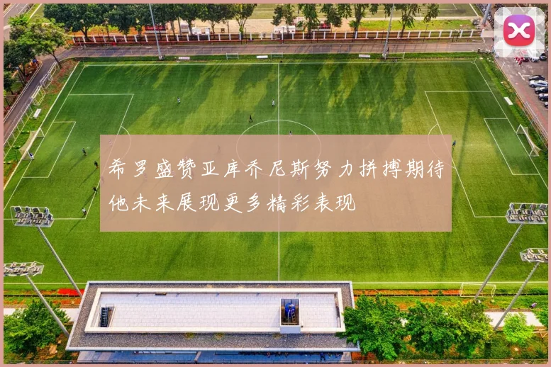 希罗盛赞亚库乔尼斯努力拼搏期待他未来展现更多精彩表现
