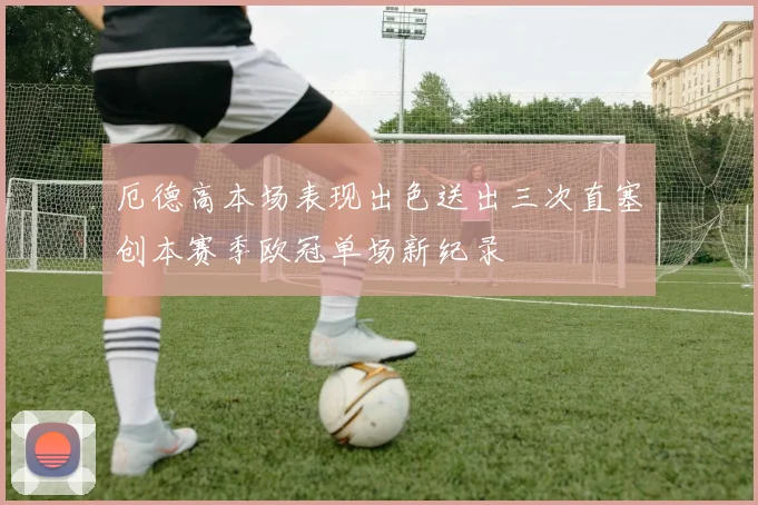 厄德高本场表现出色送出三次直塞创本赛季欧冠单场新纪录