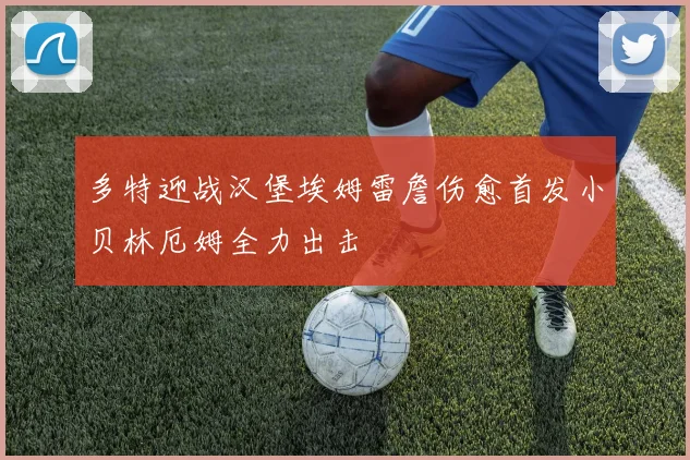 多特迎战汉堡埃姆雷詹伤愈首发小贝林厄姆全力出击