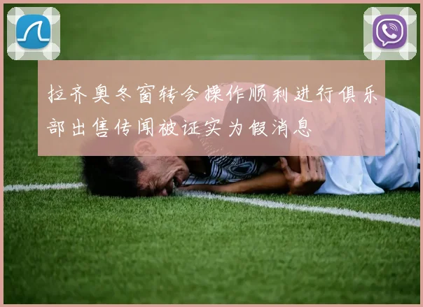 拉齐奥冬窗转会操作顺利进行俱乐部出售传闻被证实为假消息